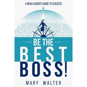 Be The Best Boss: A New Leader's Guide To Success -- Mary Walter
